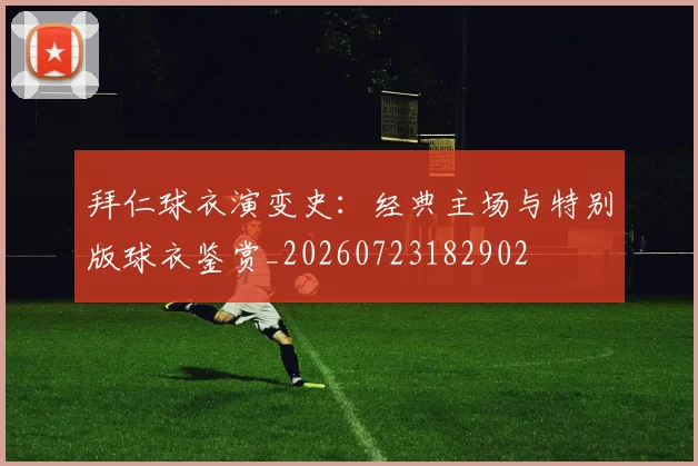 拜仁球衣演变史：经典主场与特别版球衣鉴赏_20260723182902