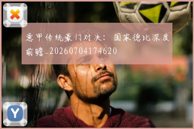 意甲传统豪门对决：国家德比深度前瞻_20260704174620