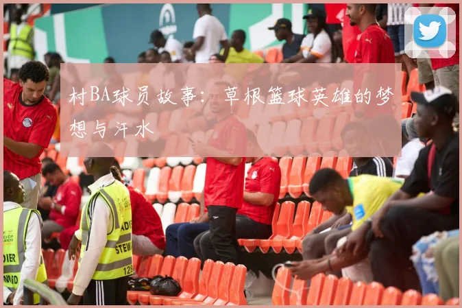 村BA球员故事：草根篮球英雄的梦想与汗水