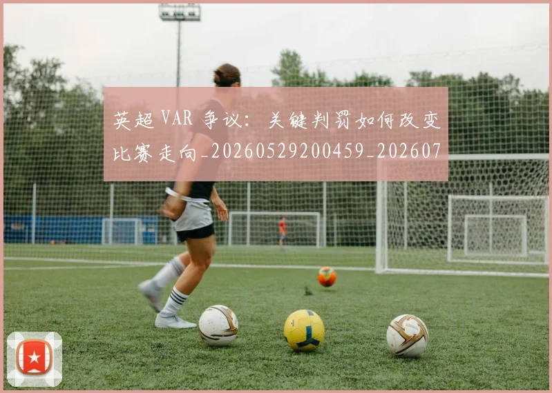 英超 VAR 争议：关键判罚如何改变比赛走向_20260529200459_20260711201058_20260803144358