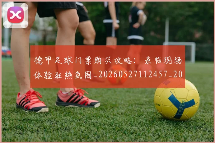 德甲足球门票购买攻略：亲临现场体验狂热氛围_20260527112457_20260704173710