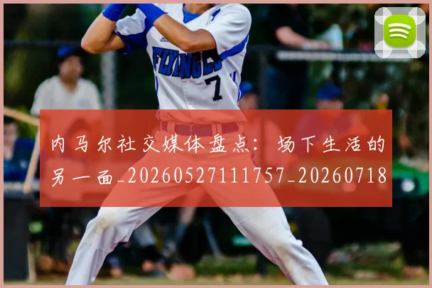内马尔社交媒体盘点：场下生活的另一面_20260527111757_20260718005301