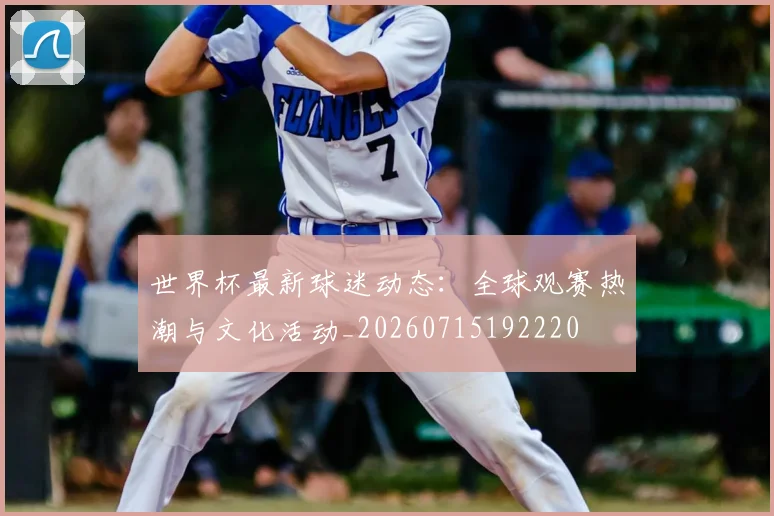 世界杯最新球迷动态：全球观赛热潮与文化活动_20260715192220