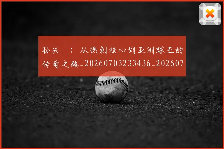 孙兴慜：从热刺核心到亚洲球王的传奇之路_20260703233436_20260720193210