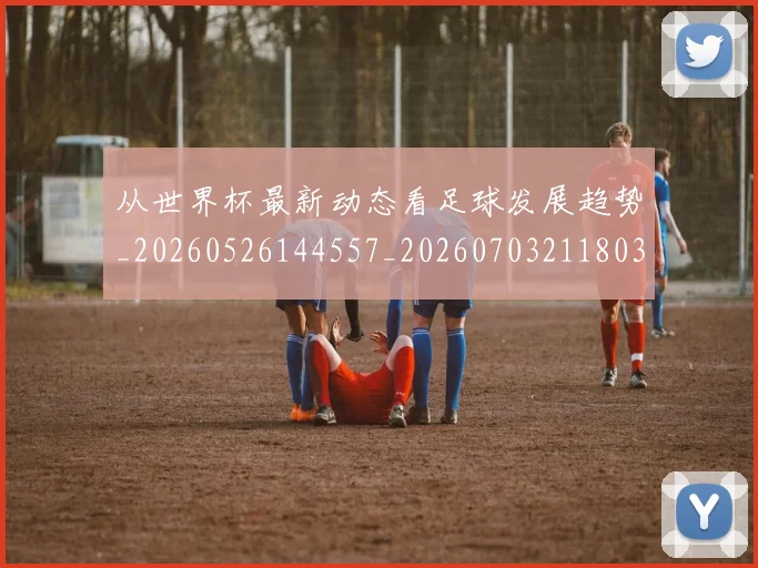 从世界杯最新动态看足球发展趋势_20260526144557_20260703211803