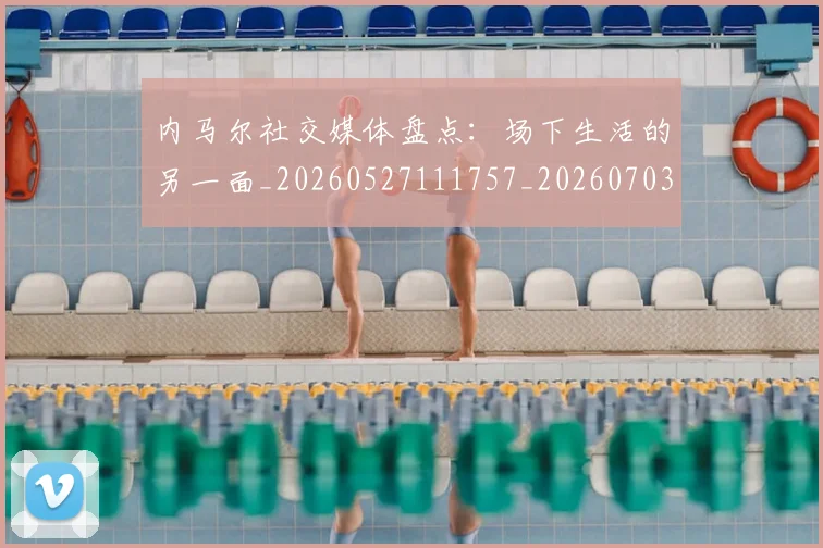 内马尔社交媒体盘点：场下生活的另一面_20260527111757_20260703215441