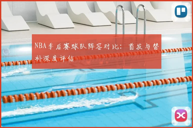 NBA季后赛球队阵容对比：首发与替补深度评估