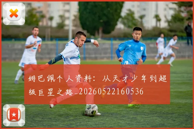 姆巴佩个人资料：从天才少年到超级巨星之路_20260522160536
