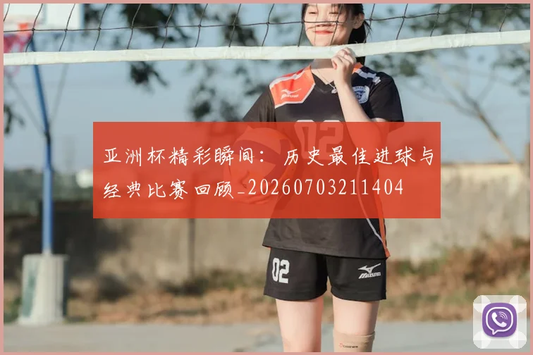 亚洲杯精彩瞬间：历史最佳进球与经典比赛回顾_20260703211404