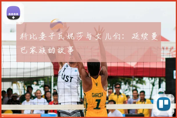 科比妻子瓦妮莎与女儿们：延续曼巴家族的故事