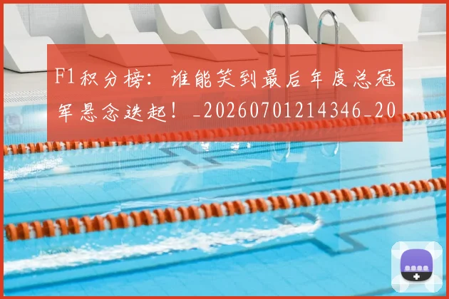 F1积分榜：谁能笑到最后年度总冠军悬念迭起！_20260701214346_20260713233704