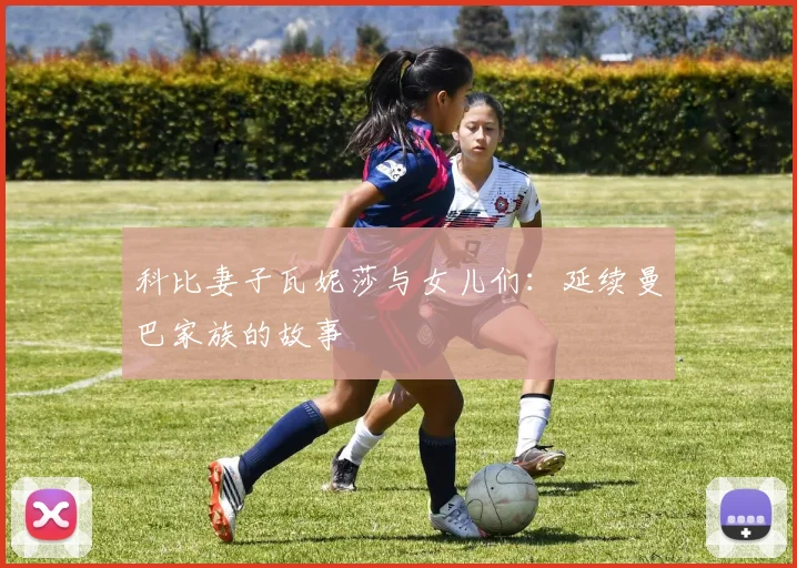科比妻子瓦妮莎与女儿们：延续曼巴家族的故事