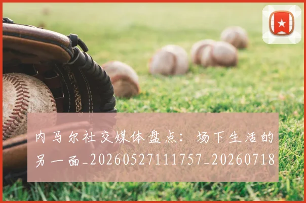 内马尔社交媒体盘点：场下生活的另一面_20260527111757_20260718005301