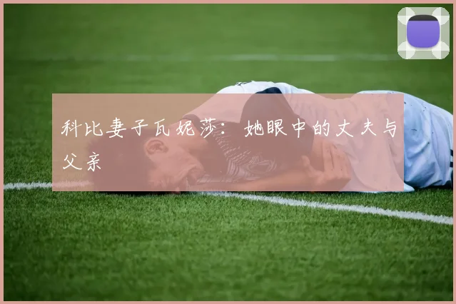 科比妻子瓦妮莎：她眼中的丈夫与父亲