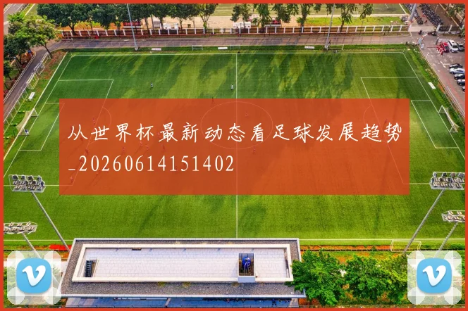 从世界杯最新动态看足球发展趋势_20260614151402