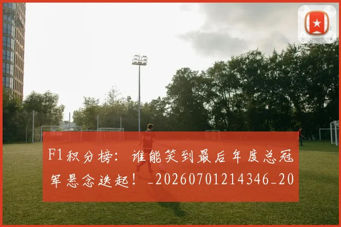 F1积分榜：谁能笑到最后年度总冠军悬念迭起！_20260701214346_20260713233704