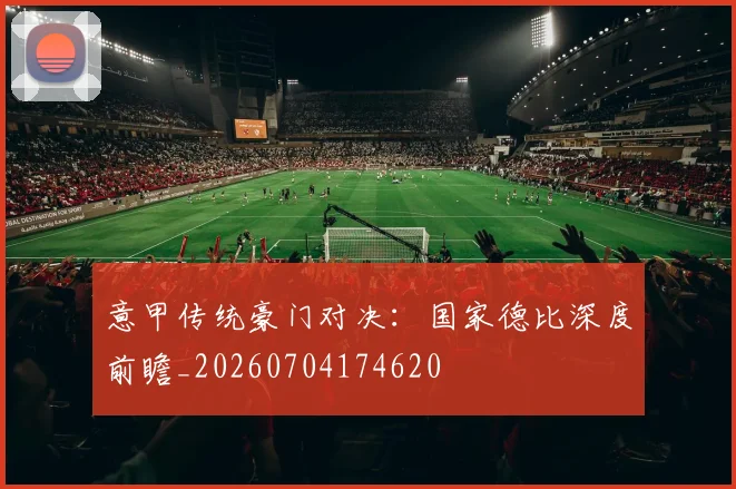 意甲传统豪门对决：国家德比深度前瞻_20260704174620