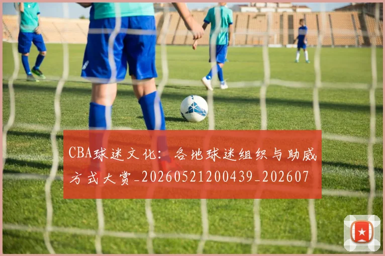 CBA球迷文化：各地球迷组织与助威方式大赏_20260521200439_20260712045915