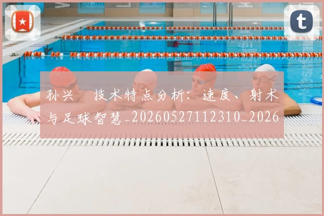 孙兴慜技术特点分析:速度、射术与足球智慧_20260527112310_20260703233303