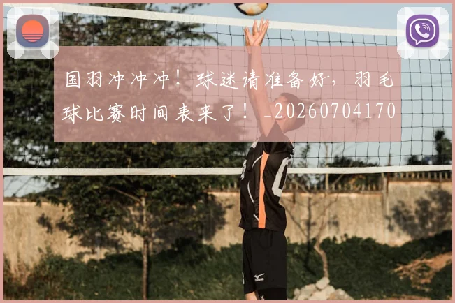 国羽冲冲冲!球迷请准备好,羽毛球比赛时间表来了!_20260704170620_20260719161157