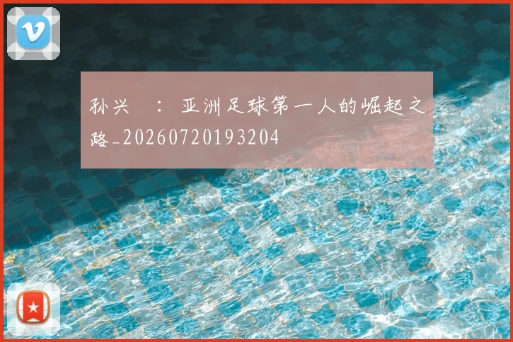 孙兴慜：亚洲足球第一人的崛起之路_20260720193204