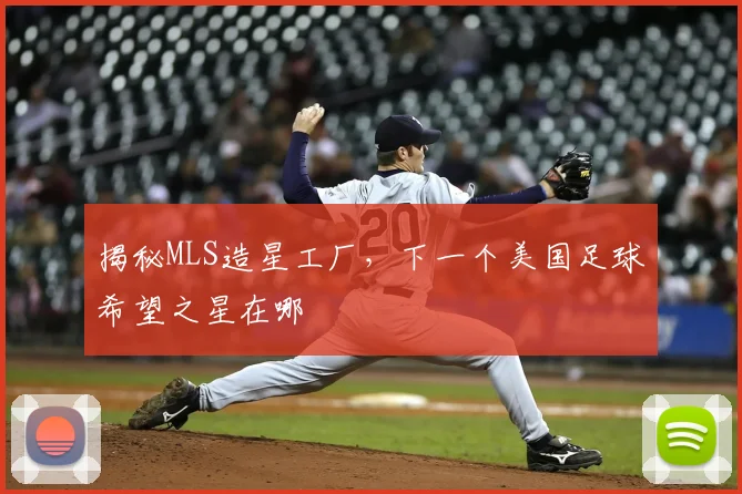 揭秘MLS造星工厂，下一个美国足球希望之星在哪