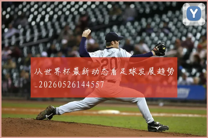 从世界杯最新动态看足球发展趋势_20260526144557
