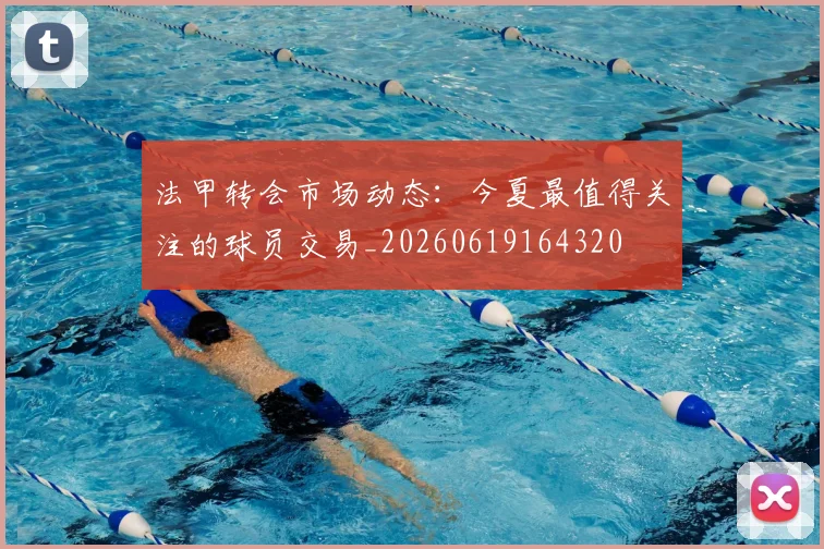 法甲转会市场动态:今夏最值得关注的球员交易_20260619164320