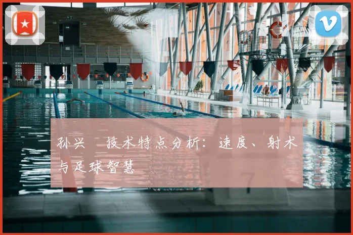 孙兴慜技术特点分析:速度、射术与足球智慧