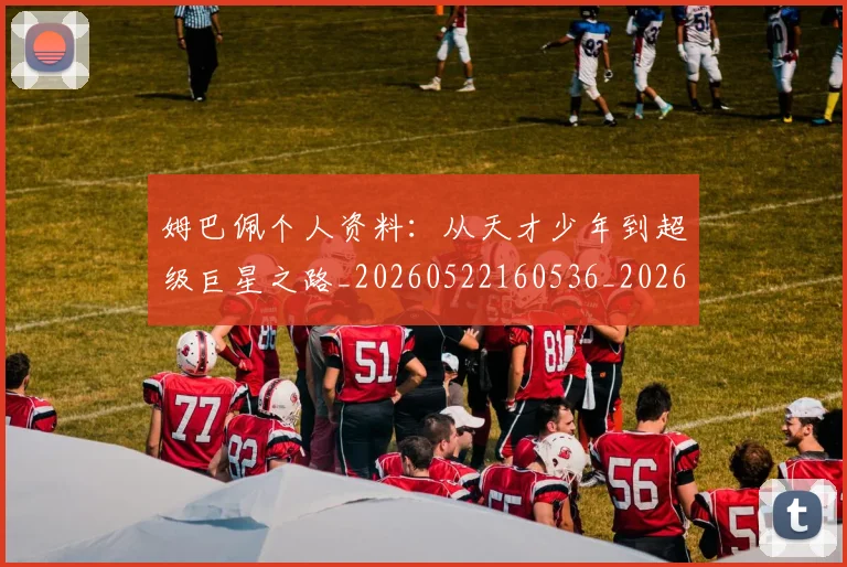 姆巴佩个人资料：从天才少年到超级巨星之路_20260522160536_20260703231311