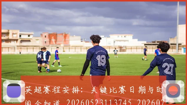 英超赛程安排：关键比赛日期与时间全知道_20260523113745_20260711201625
