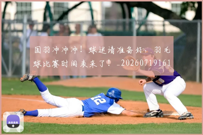 国羽冲冲冲！球迷请准备好，羽毛球比赛时间表来了！_20260719161155