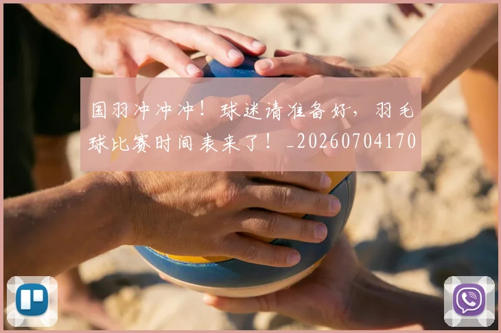 国羽冲冲冲！球迷请准备好，羽毛球比赛时间表来了！_20260704170620_20260719161157
