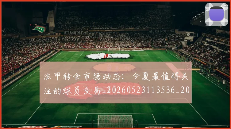 法甲转会市场动态：今夏最值得关注的球员交易_20260523113536_20260707153954