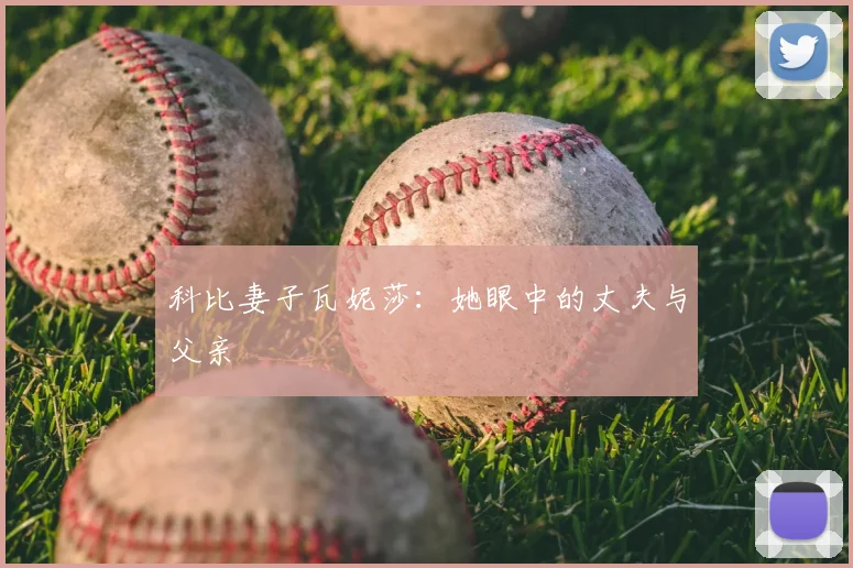 科比妻子瓦妮莎：她眼中的丈夫与父亲