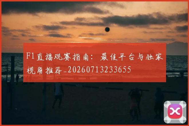 F1直播观赛指南：最佳平台与独家视角推荐_20260713233655