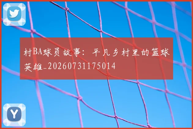 村BA球员故事：平凡乡村里的篮球英雄_20260731175014