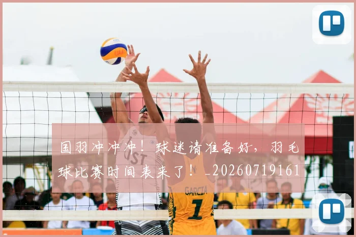 国羽冲冲冲！球迷请准备好，羽毛球比赛时间表来了！_20260719161155
