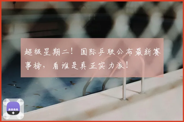 超级星期二！国际乒联公布最新赛事榜，看谁是真正实力派！