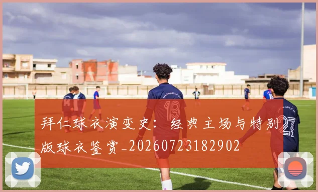 拜仁球衣演变史:经典主场与特别版球衣鉴赏_20260723182902