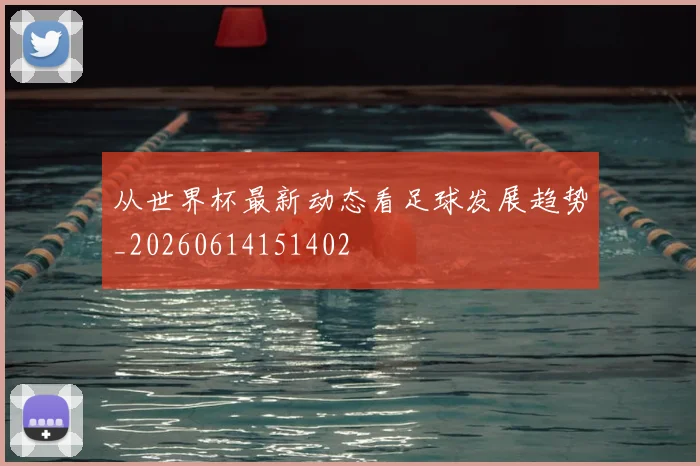 从世界杯最新动态看足球发展趋势_20260614151402
