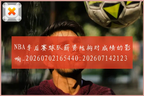 NBA季后赛球队薪资结构对成绩的影响_20260702165440_20260714212330