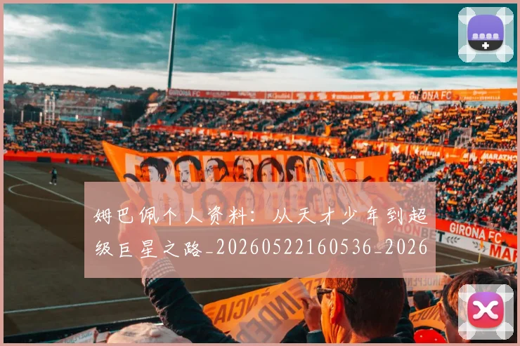 姆巴佩个人资料：从天才少年到超级巨星之路_20260522160536_20260703231311