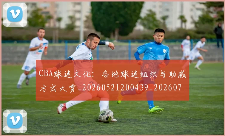 CBA球迷文化:各地球迷组织与助威方式大赏_20260521200439_20260701211650