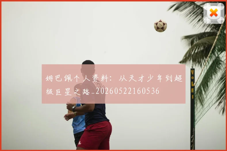 姆巴佩个人资料：从天才少年到超级巨星之路_20260522160536